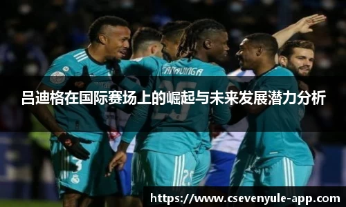 吕迪格在国际赛场上的崛起与未来发展潜力分析